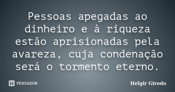 Pessoas apegadas ao dinheiro e à riqueza estão aprisionadas pela avareza, cuja condenação será o tormento eterno.... Frase de Helgir Girodo.