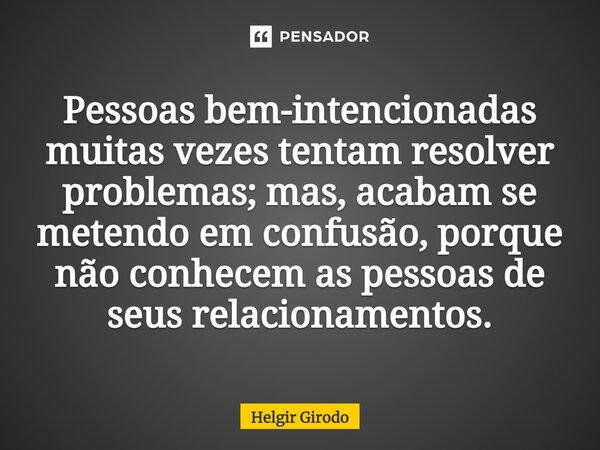 ⁠Pessoas bem-intencionadas muitas vezes tentam resolver problemas; mas, acabam se metendo em confusão, porque não conhecem as pessoas de seus relacionamentos.... Frase de Helgir Girodo.