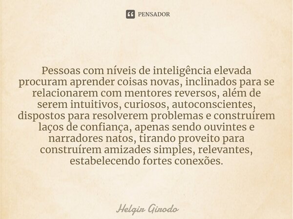 Pessoas com níveis de inteligência elevada procuram aprender coisas novas, inclinados para se relacionarem com mentores reversos, além de serem intuitivos, curi... Frase de Helgir Girodo.