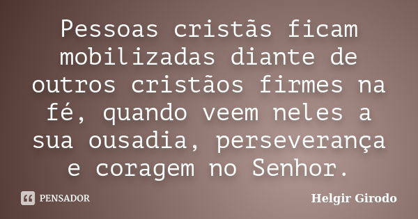 Pessoas cristãs ficam mobilizadas diante de outros cristãos firmes na fé, quando veem neles a sua ousadia, perseverança e coragem no Senhor.... Frase de Helgir Girodo.