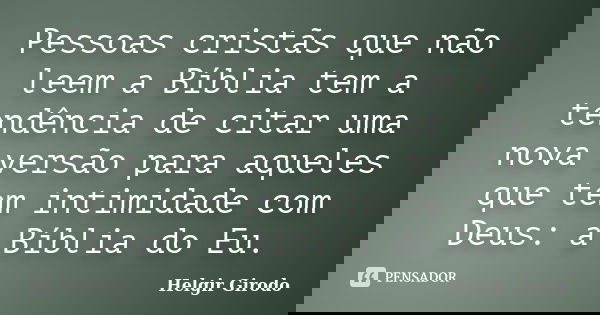 Pessoas cristãs que não leem a Bíblia tem a tendência de citar uma nova versão para aqueles que tem intimidade com Deus: a Bíblia do Eu.... Frase de Helgir Girodo.