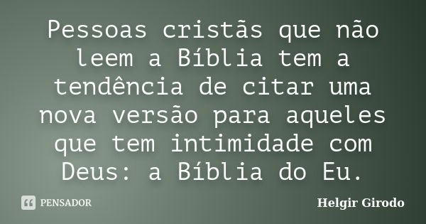 Pessoas cristãs que não leem a Bíblia tem a tendência de citar uma nova versão para aqueles que tem intimidade com Deus: a Bíblia do Eu.... Frase de Helgir Girodo.