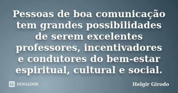 Pessoas de boa comunicação tem grandes possibilidades de serem excelentes professores, incentivadores e condutores do bem-estar espiritual, cultural e social.... Frase de Helgir Girodo.