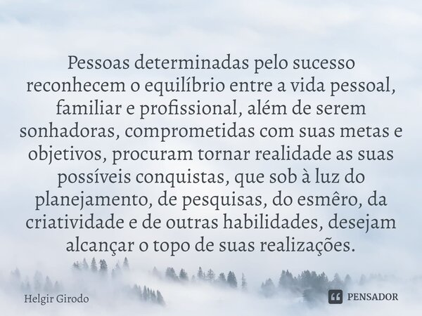 ⁠Pessoas determinadas pelo sucesso reconhecem o equilíbrio entre a vida pessoal, familiar e profissional, além de serem sonhadoras, comprometidas com suas metas... Frase de Helgir Girodo.