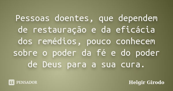 Pessoas doentes, que dependem de restauração e da eficácia dos remédios, pouco conhecem sobre o poder da fé e do poder de Deus para a sua cura.... Frase de Helgir Girodo.