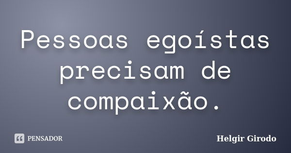 Pessoas egoístas precisam de compaixão.... Frase de Helgir Girodo.