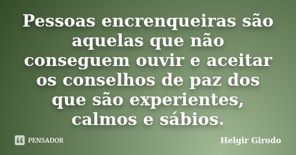 Pessoas encrenqueiras são aquelas que não conseguem ouvir e aceitar os conselhos de paz dos que são experientes, calmos e sábios.... Frase de Helgir Girodo.