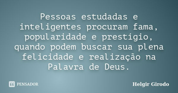 Pessoas estudadas e inteligentes procuram fama, popularidade e prestígio, quando podem buscar sua plena felicidade e realização na Palavra de Deus.... Frase de Helgir Girodo.