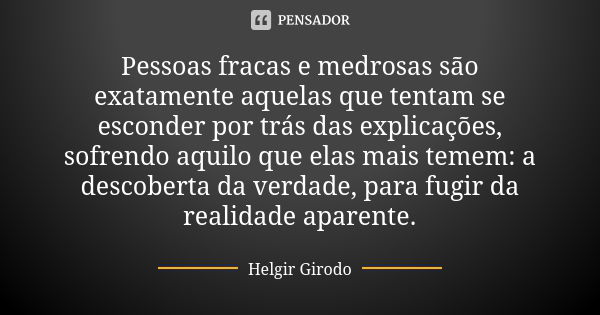 Pessoas fracas e medrosas são exatamente aquelas que tentam se esconder por trás das explicações, sofrendo aquilo que elas mais temem: a descoberta da verdade, ... Frase de Helgir Girodo.