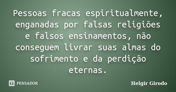 Pessoas fracas espiritualmente, enganadas por falsas religiões e falsos ensinamentos, não conseguem livrar suas almas do sofrimento e da perdição eternas.... Frase de Helgir Girodo.