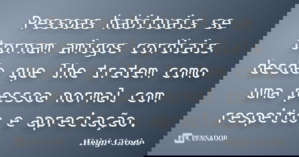 Pessoas habituais se tornam amigos cordiais desde que lhe tratem como uma pessoa normal com respeito e apreciação.... Frase de Helgir Girodo.