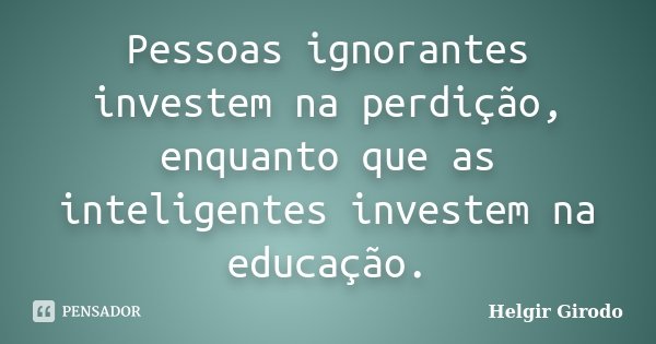 Pessoas ignorantes investem na perdição, enquanto que as inteligentes investem na educação.... Frase de Helgir Girodo.