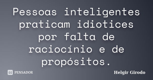 Pessoas inteligentes praticam idiotices por falta de raciocínio e de propósitos.... Frase de Helgir Girodo.