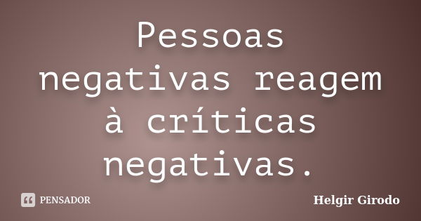 Pessoas negativas reagem à críticas negativas.... Frase de Helgir Girodo.