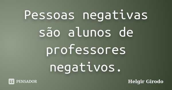 Pessoas negativas são alunos de professores negativos.... Frase de Helgir Girodo.