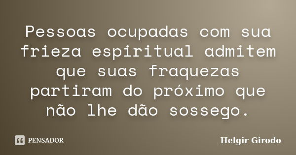 Pessoas ocupadas com sua frieza espiritual admitem que suas fraquezas partiram do próximo que não lhe dão sossego.... Frase de Helgir Girodo.