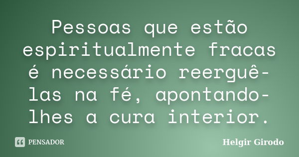 Pessoas que estão espiritualmente fracas é necessário reerguê-las na fé, apontando-lhes a cura interior.... Frase de Helgir Girodo.