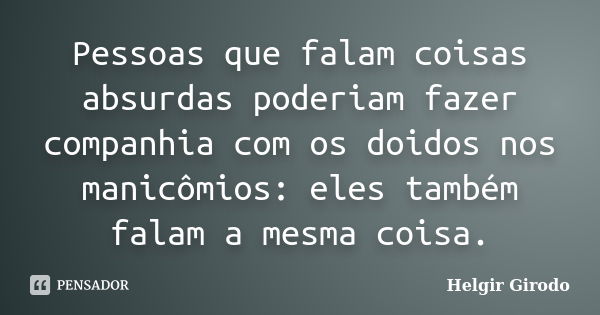 Pessoas que falam coisas absurdas poderiam fazer companhia com os doidos nos manicômios: eles também falam a mesma coisa.... Frase de Helgir Girodo.