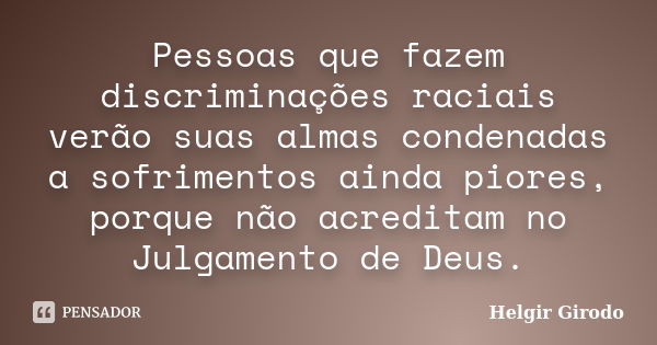 Pessoas que fazem discriminações raciais verão suas almas condenadas a sofrimentos ainda piores, porque não acreditam no Julgamento de Deus.... Frase de Helgir Girodo.