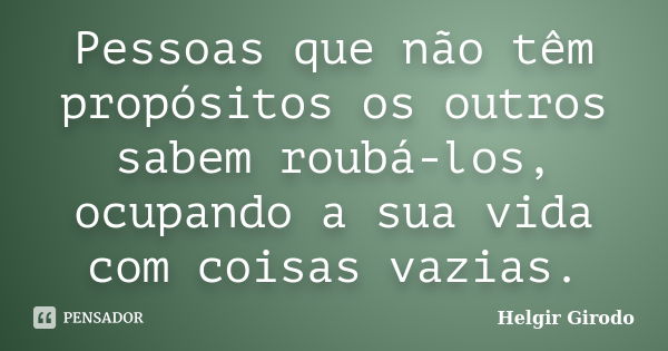 Pessoas que não têm propósitos os outros sabem roubá-los, ocupando a sua vida com coisas vazias.... Frase de Helgir Girodo.