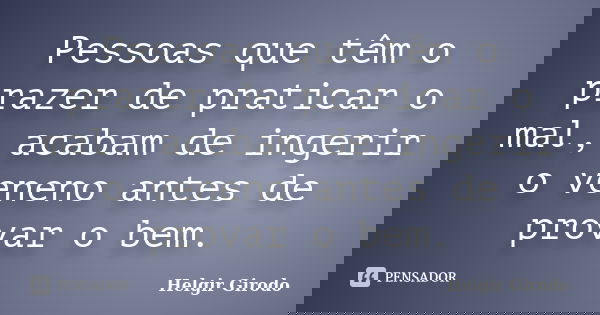 Pessoas que têm o prazer de praticar o mal, acabam de ingerir o veneno antes de provar o bem.... Frase de Helgir Girodo.
