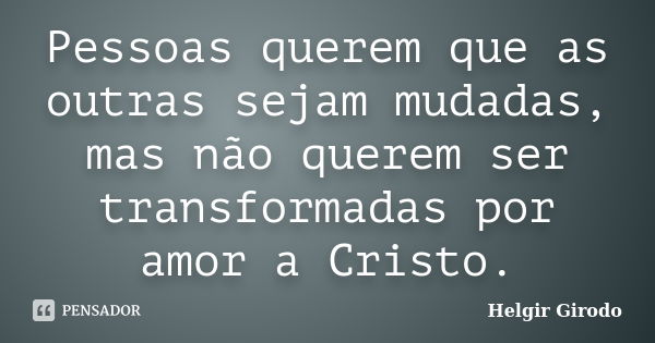 Pessoas querem que as outras sejam mudadas, mas não querem ser transformadas por amor a Cristo.... Frase de Helgir Girodo.