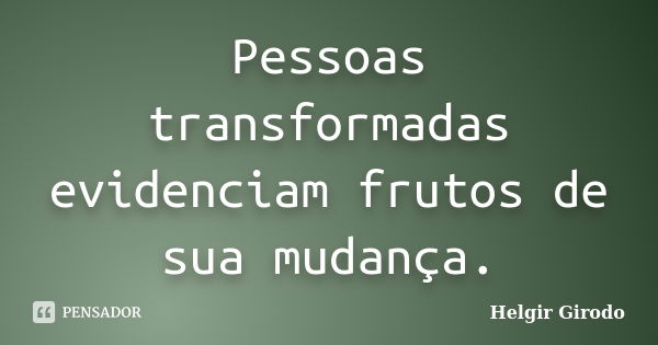 Pessoas transformadas evidenciam frutos de sua mudança.... Frase de Helgir Girodo.