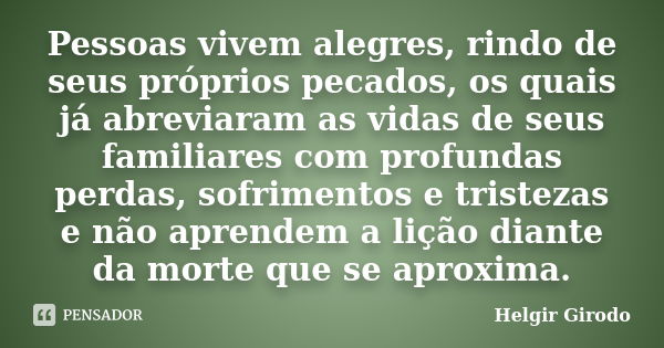 Pessoas vivem alegres, rindo de seus próprios pecados, os quais já abreviaram as vidas de seus familiares com profundas perdas, sofrimentos e tristezas e não ap... Frase de Helgir Girodo.