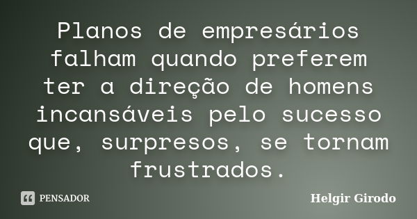 Planos de empresários falham quando preferem ter a direção de homens incansáveis pelo sucesso que, surpresos, se tornam frustrados.... Frase de Helgir Girodo.