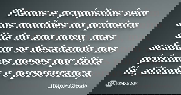 Planos e propósitos vêm aos montões no primeiro dia do ano novo, mas acabam se desabando nos próximos meses por falta fé, atitude e perseverança.... Frase de Helgir Girodo.