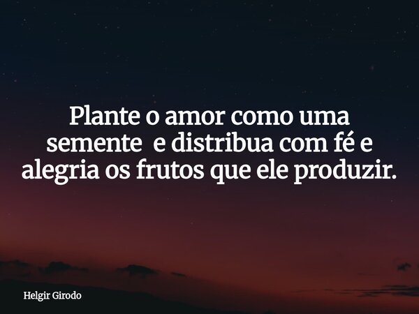 Plante o amor como uma semente e distribua com fé e alegria os frutos que ele produzir.... Frase de Helgir Girodo.