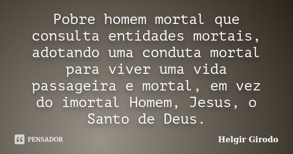 Pobre homem mortal que consulta entidades mortais, adotando uma conduta mortal para viver uma vida passageira e mortal, em vez do imortal Homem, Jesus, o Santo ... Frase de Helgir Girodo.