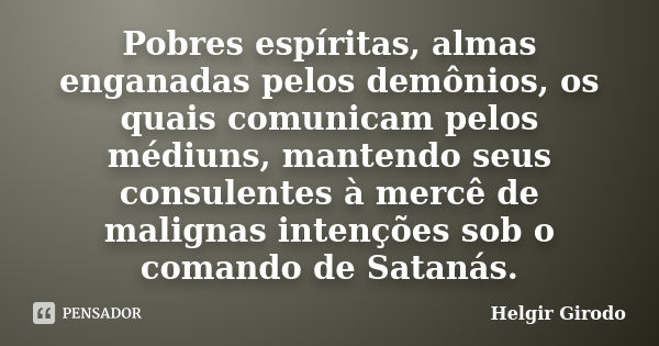 Pobres espíritas, almas enganadas pelos demônios, os quais comunicam pelos médiuns, mantendo seus consulentes à mercê de malignas intenções sob o comando de Sat... Frase de Helgir Girodo.