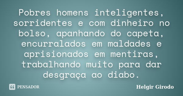 Pobres homens inteligentes, sorridentes e com dinheiro no bolso, apanhando do capeta, encurralados em maldades e aprisionados em mentiras, trabalhando muito par... Frase de Helgir Girodo.