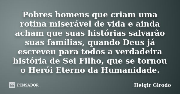 Pobres homens que criam uma rotina miserável de vida e ainda acham que suas histórias salvarão suas famílias, quando Deus já escreveu para todos a verdadeira hi... Frase de Helgir Girodo.