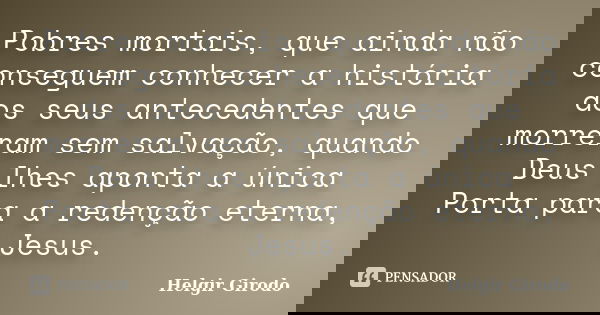 Pobres mortais, que ainda não conseguem conhecer a história dos seus antecedentes que morreram sem salvação, quando Deus lhes aponta a única Porta para a redenç... Frase de Helgir Girodo.