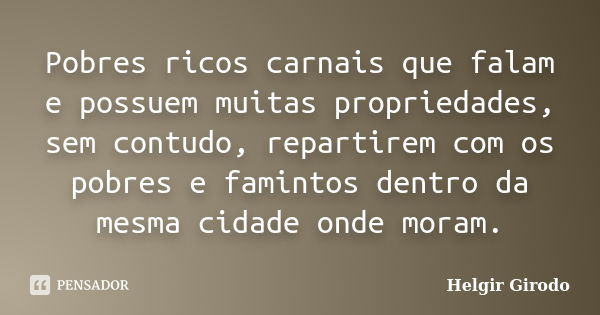 Pobres ricos carnais que falam e possuem muitas propriedades, sem contudo, repartirem com os pobres e famintos dentro da mesma cidade onde moram.... Frase de Helgir Girodo.