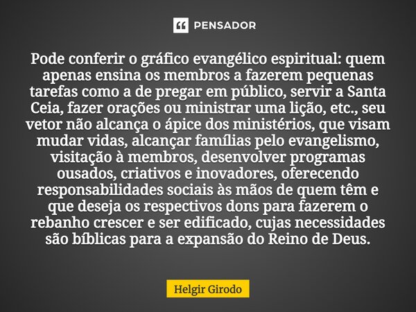 ⁠Pode conferir o gráfico evangélico espiritual: quem apenas ensina os membros a fazerem pequenas tarefas como a de pregar em público, servir a Santa Ceia, fazer... Frase de Helgir Girodo.