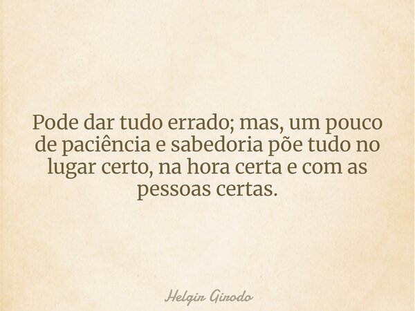 Pode dar tudo errado; mas, um pouco de paciência e sabedoria põe tudo no lugar certo, na hora certa e com as pessoas certas.... Frase de Helgir Girodo.