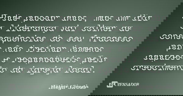 Pode passar anos, mas um dia a liderança vai colher as consequências do seu fracasso por não treinar homens capazes e responsáveis pelo crescimento da igreja lo... Frase de Helgir Girodo.