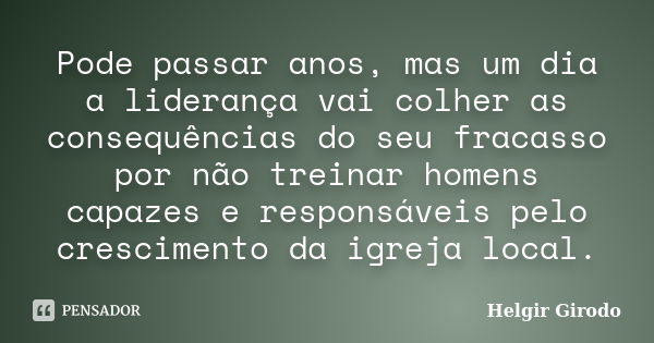 Pode passar anos, mas um dia a liderança vai colher as consequências do seu fracasso por não treinar homens capazes e responsáveis pelo crescimento da igreja lo... Frase de Helgir Girodo.