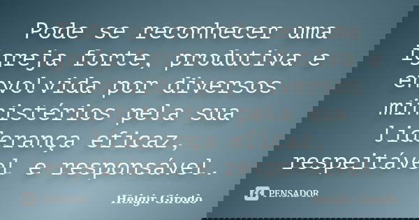 Pode se reconhecer uma igreja forte, produtiva e envolvida por diversos ministérios pela sua liderança eficaz, respeitável e responsável.... Frase de Helgir Girodo.