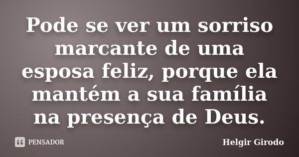 Pode se ver um sorriso marcante de uma esposa feliz, porque ela mantém a sua família na presença de Deus.... Frase de Helgir Girodo.