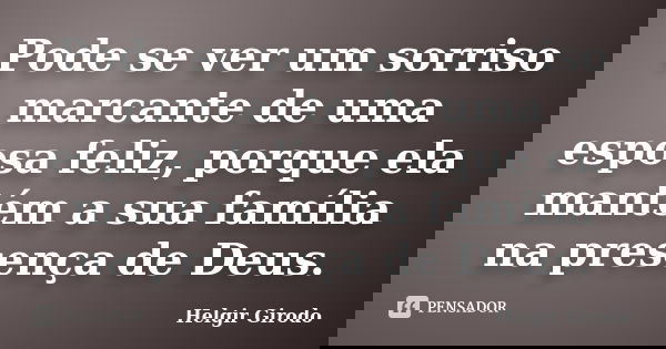 Pode se ver um sorriso marcante de uma esposa feliz, porque ela mantém a sua família na presença de Deus.... Frase de Helgir Girodo.