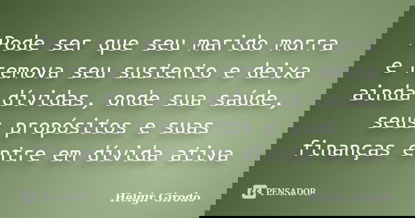 Pode ser que seu marido morra e remova seu sustento e deixa ainda dívidas, onde sua saúde, seus propósitos e suas finanças entre em dívida ativa... Frase de Helgir Girodo.