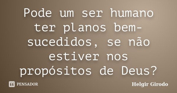 Pode um ser humano ter planos bem-sucedidos, se não estiver nos propósitos de Deus?... Frase de Helgir Girodo.