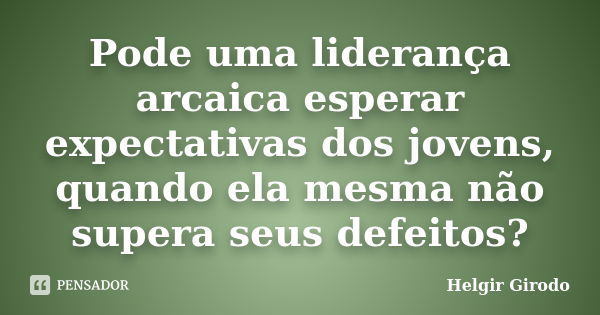 Pode uma liderança arcaica esperar expectativas dos jovens, quando ela mesma não supera seus defeitos?... Frase de Helgir Girodo.