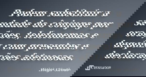 Podem substituir a saudade do cônjuge por orações, telefonemas e depois com presentes e declarações afetuosas.... Frase de Helgir Girodo.