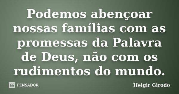 Podemos abençoar nossas famílias com as promessas da Palavra de Deus, não com os rudimentos do mundo.... Frase de Helgir Girodo.