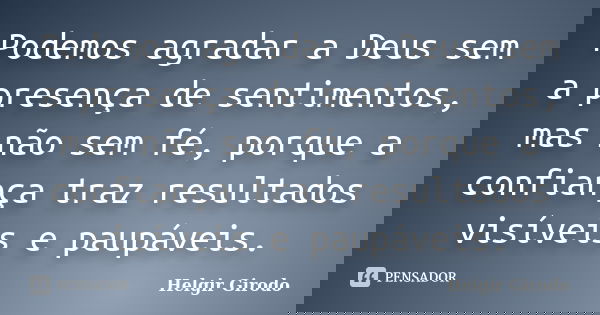 Podemos agradar a Deus sem a presença de sentimentos, mas não sem fé, porque a confiança traz resultados visíveis e paupáveis.... Frase de Helgir Girodo.